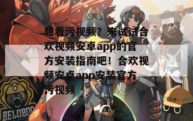 想看污視頻？來(lái)試試合歡視頻安卓app的官方安裝指南吧！合歡視頻安卓app安裝官方污視頻