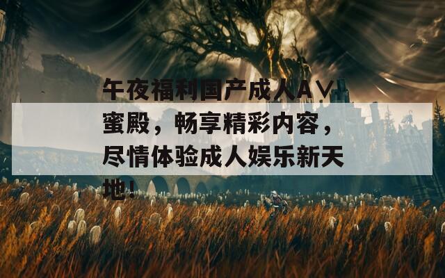 午夜福利國(guó)產(chǎn)成人A∨蜜殿，暢享精彩內(nèi)容，盡情體驗(yàn)成人娛樂新天地！
