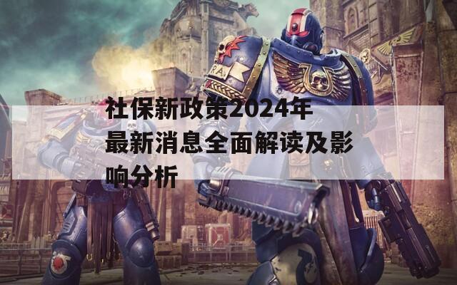 社保新政策2024年最新消息全面解讀及影響分析