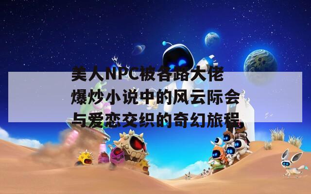 美人NPC被各路大佬爆炒小說中的風云際會與愛戀交織的奇幻旅程