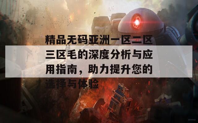 精品無碼亞洲一區(qū)二區(qū)三區(qū)毛的深度分析與應用指南，助力提升您的選擇與體驗