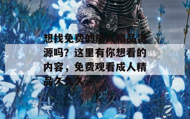 想找免費的成人精品資源嗎？這里有你想看的內(nèi)容，免費觀看成人精品久久久。