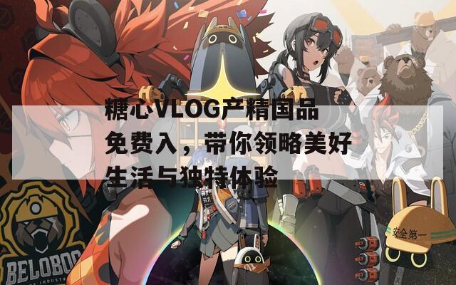 糖心VLOG產(chǎn)精國品免費(fèi)入，帶你領(lǐng)略美好生活與獨(dú)特體驗(yàn)