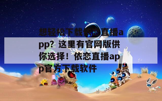想輕松下載依戀直播app？這里有官網(wǎng)版供你選擇！依戀直播app官方下載軟件