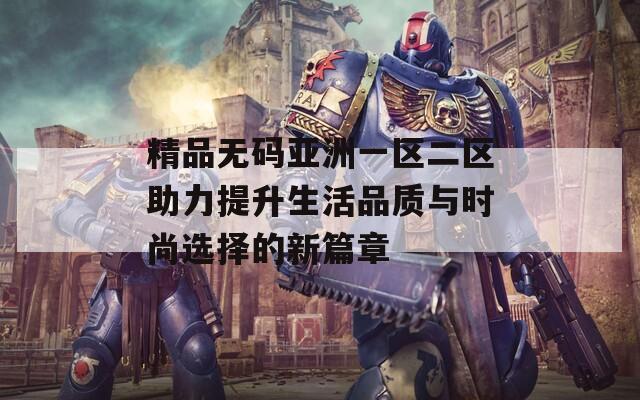 精品無碼亞洲一區(qū)二區(qū)助力提升生活品質(zhì)與時尚選擇的新篇章