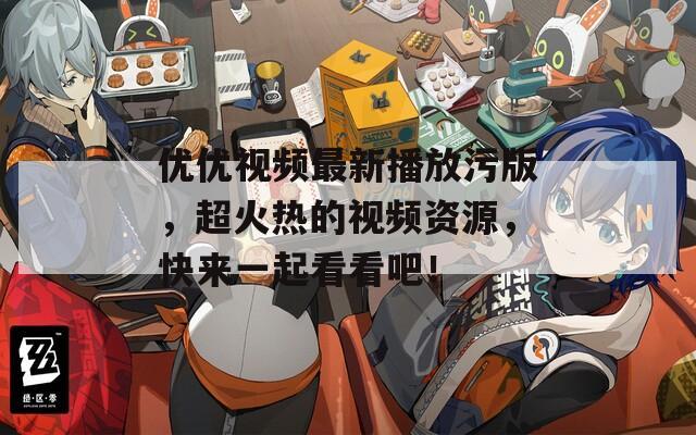 優(yōu)優(yōu)視頻最新播放污版，超火熱的視頻資源，快來一起看看吧！