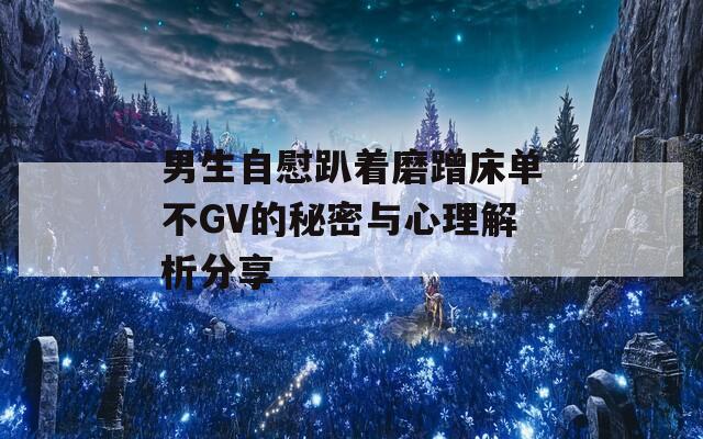 男生自慰趴著磨蹭床單不GV的秘密與心理解析分享
