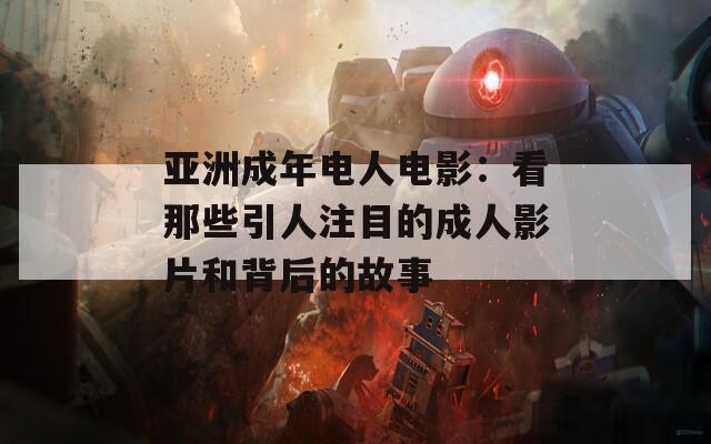 亞洲成年電人電影：看那些引人注目的成人影片和背后的故事