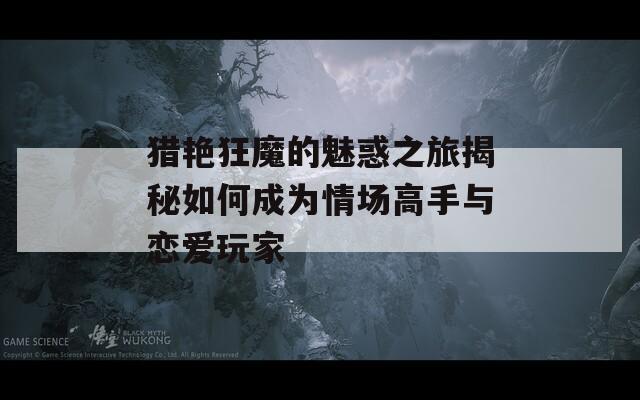 獵艷狂魔的魅惑之旅揭秘如何成為情場高手與戀愛玩家