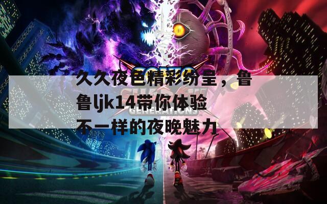 久久夜色精彩紛呈，魯魯ljk14帶你體驗不一樣的夜晚魅力