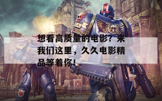 想看高質(zhì)量的電影？來我們這里，久久電影精品等著你！