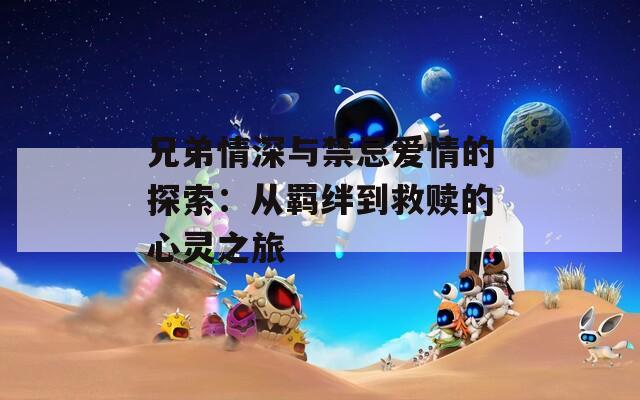 兄弟情深與禁忌愛情的探索：從羈絆到救贖的心靈之旅
