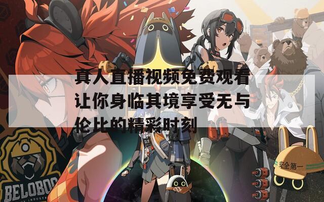 真人直播視頻免費觀看讓你身臨其境享受無與倫比的精彩時刻