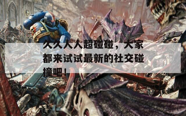 久久人人超碰碰，大家都來(lái)試試最新的社交碰撞吧！