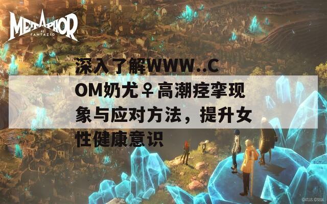 深入了解WWW..COM奶尤♀高潮痙攣現(xiàn)象與應(yīng)對方法，提升女性健康意識