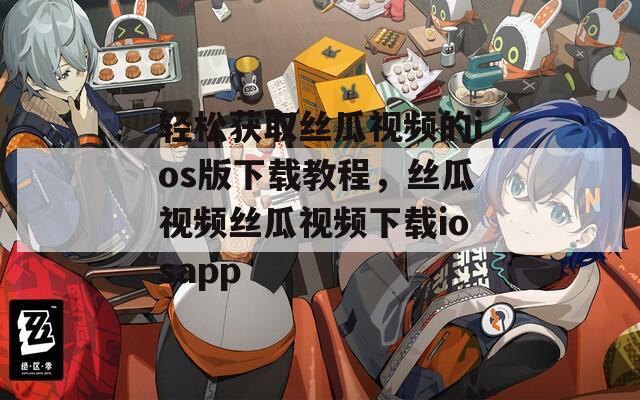 輕松獲取絲瓜視頻的ios版下載教程，絲瓜視頻絲瓜視頻下載iosapp