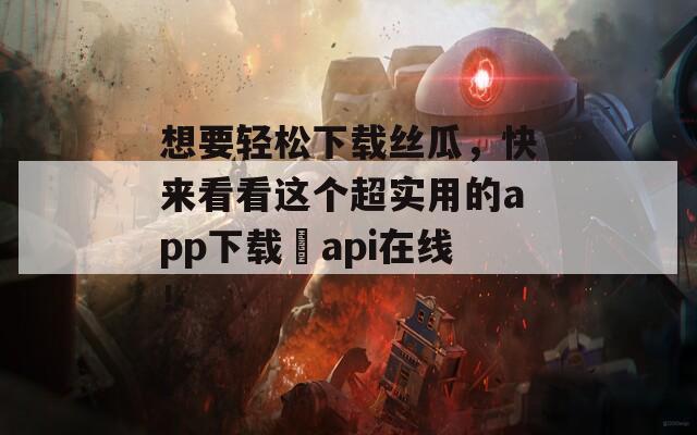 想要輕松下載絲瓜，快來(lái)看看這個(gè)超實(shí)用的app下載汅api在線！