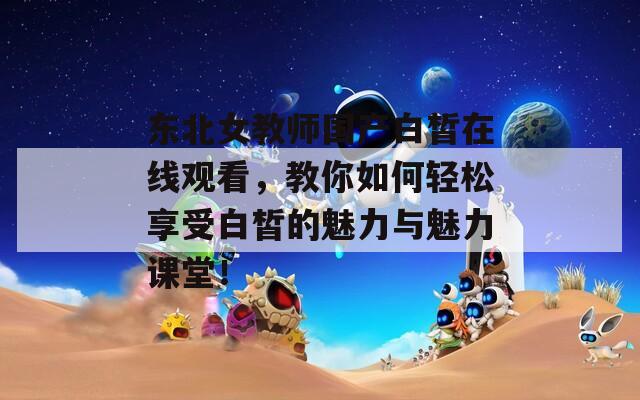東北女教師國產(chǎn)白皙在線觀看，教你如何輕松享受白皙的魅力與魅力課堂！
