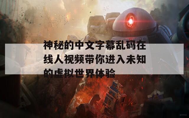 神秘的中文字幕亂碼在線人視頻帶你進(jìn)入未知的虛擬世界體驗(yàn)