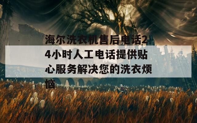 海爾洗衣機(jī)售后電話24小時(shí)人工電話提供貼心服務(wù)解決您的洗衣煩惱