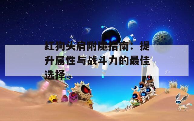 紅狗頭肩附魔指南：提升屬性與戰(zhàn)斗力的最佳選擇
