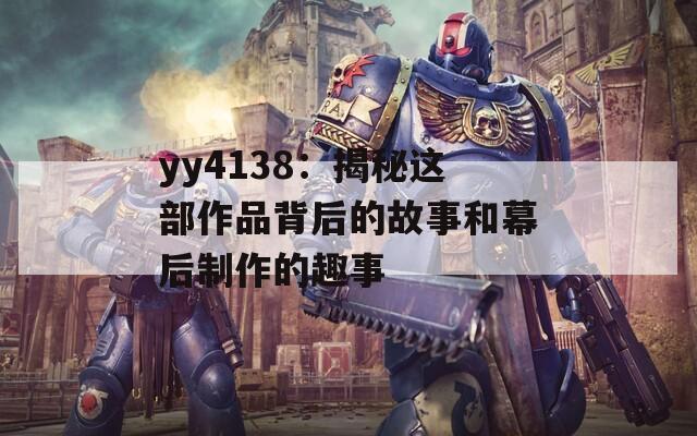 yy4138：揭秘這部作品背后的故事和幕后制作的趣事