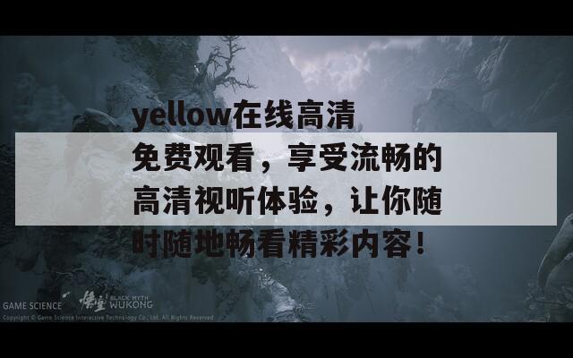 yellow在線高清免費(fèi)觀看，享受流暢的高清視聽體驗，讓你隨時隨地暢看精彩內(nèi)容！
