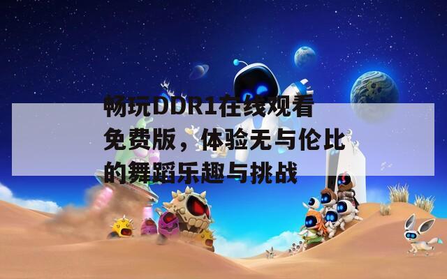 暢玩DDR1在線觀看免費版，體驗無與倫比的舞蹈樂趣與挑戰(zhàn)
