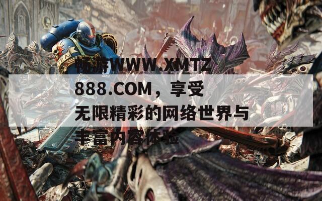 暢游WWW.XMTZ888.COM，享受無限精彩的網(wǎng)絡(luò)世界與豐富內(nèi)容體驗
