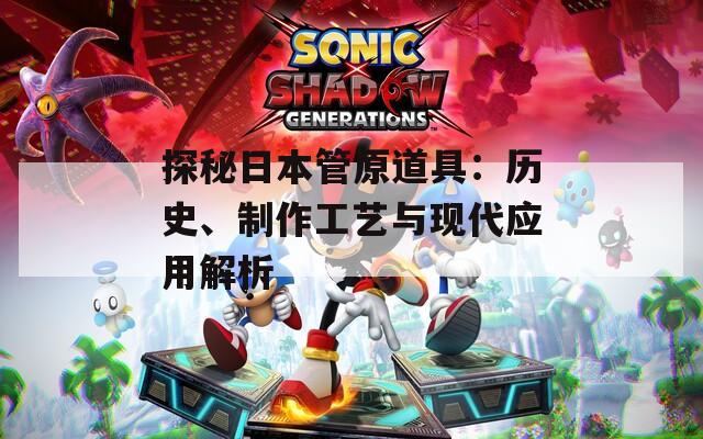 探秘日本管原道具：歷史、制作工藝與現(xiàn)代應(yīng)用解析