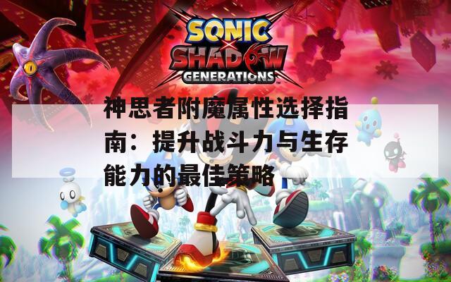 神思者附魔屬性選擇指南：提升戰(zhàn)斗力與生存能力的最佳策略