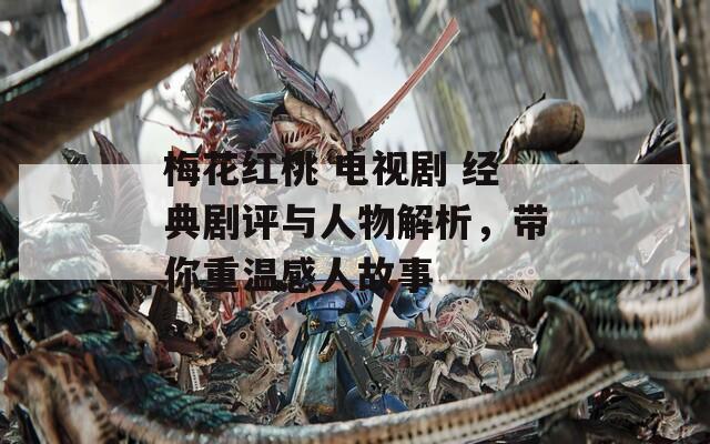 梅花紅桃 電視劇 經(jīng)典劇評(píng)與人物解析，帶你重溫感人故事