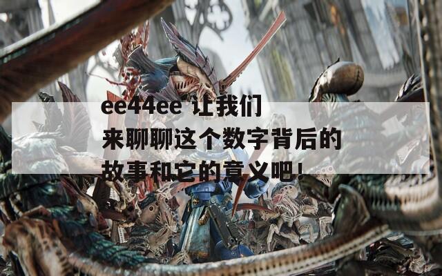 ee44ee 讓我們來聊聊這個(gè)數(shù)字背后的故事和它的意義吧！