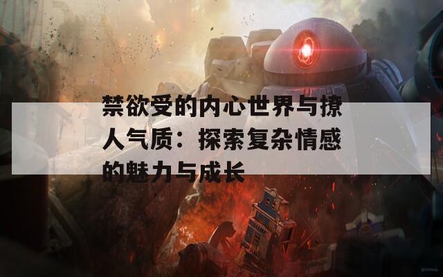 禁欲受的內心世界與撩人氣質：探索復雜情感的魅力與成長