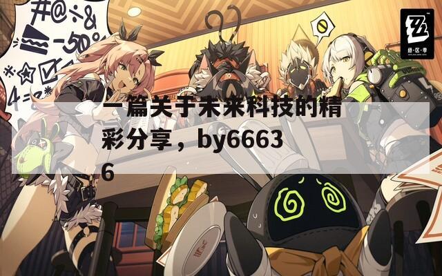 一篇關(guān)于未來科技的精彩分享，by66636