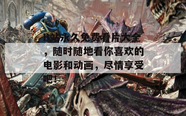 B站永久免費(fèi)看片大全，隨時(shí)隨地看你喜歡的電影和動(dòng)畫(huà)，盡情享受吧！