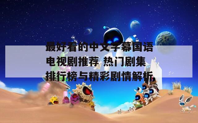 最好看的中文字幕國語電視劇推薦 熱門劇集排行榜與精彩劇情解析