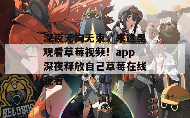 深夜無拘無束，來這里觀看草莓視頻！app深夜釋放自己草莓在線觀看