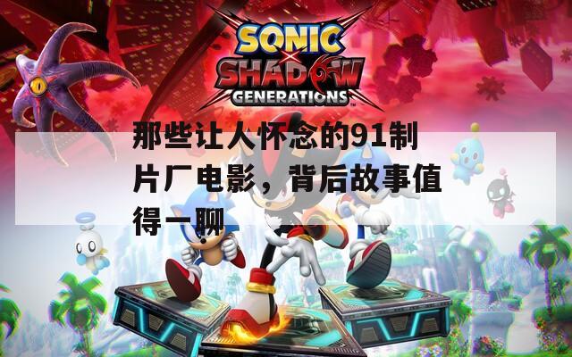 那些讓人懷念的91制片廠電影，背后故事值得一聊