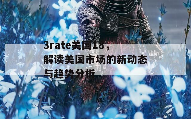 3rate美國(guó)18，解讀美國(guó)市場(chǎng)的新動(dòng)態(tài)與趨勢(shì)分析