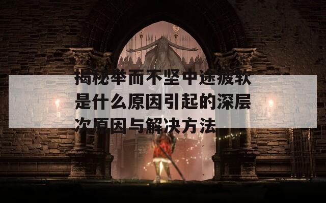 揭秘舉而不堅(jiān)中途疲軟是什么原因引起的深層次原因與解決方法