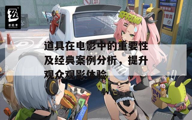 道具在電影中的重要性及經(jīng)典案例分析，提升觀眾觀影體驗(yàn)