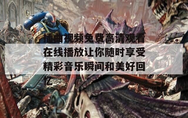 插曲視頻免費高清觀看在線播放讓你隨時享受精彩音樂瞬間和美好回憶