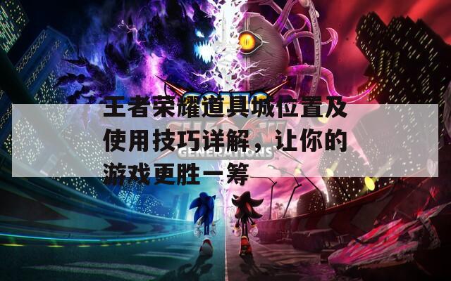 王者榮耀道具城位置及使用技巧詳解，讓你的游戲更勝一籌