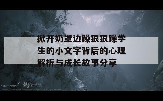掀開奶罩邊躁狠狠躁學(xué)生的小文字背后的心理解析與成長(zhǎng)故事分享