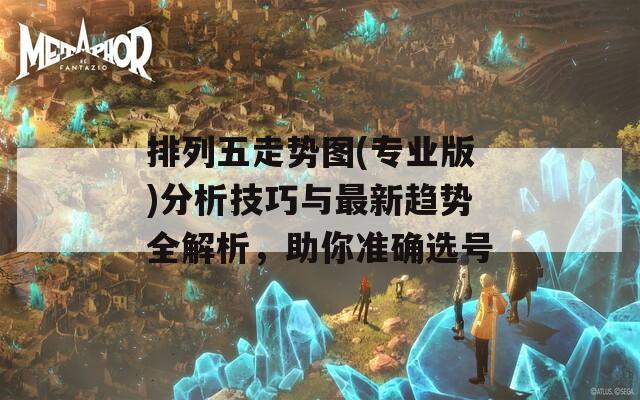 排列五走勢(shì)圖(專業(yè)版)分析技巧與最新趨勢(shì)全解析，助你準(zhǔn)確選號(hào)