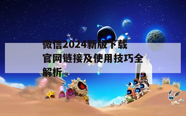 微信2024新版下載官網(wǎng)鏈接及使用技巧全解析
