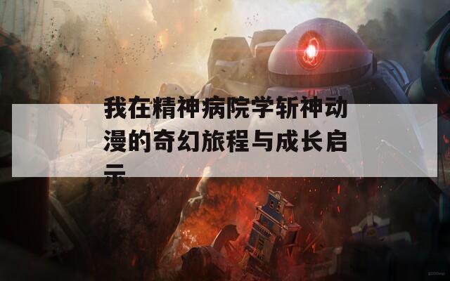 我在精神病院學(xué)斬神動(dòng)漫的奇幻旅程與成長(zhǎng)啟示