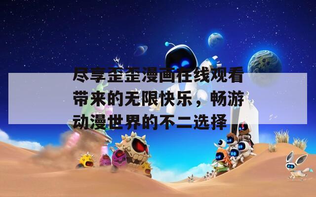 盡享歪歪漫畫在線觀看帶來的無限快樂，暢游動漫世界的不二選擇