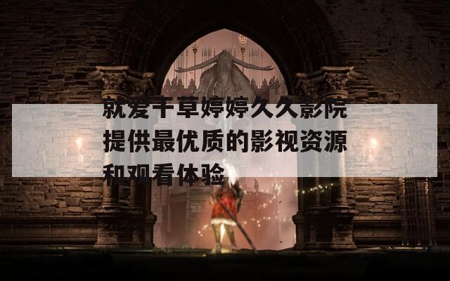 就愛干草婷婷久久影院提供最優(yōu)質(zhì)的影視資源和觀看體驗